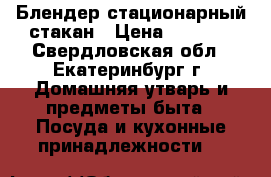  Блендер стационарный стакан › Цена ­ 1 799 - Свердловская обл., Екатеринбург г. Домашняя утварь и предметы быта » Посуда и кухонные принадлежности   